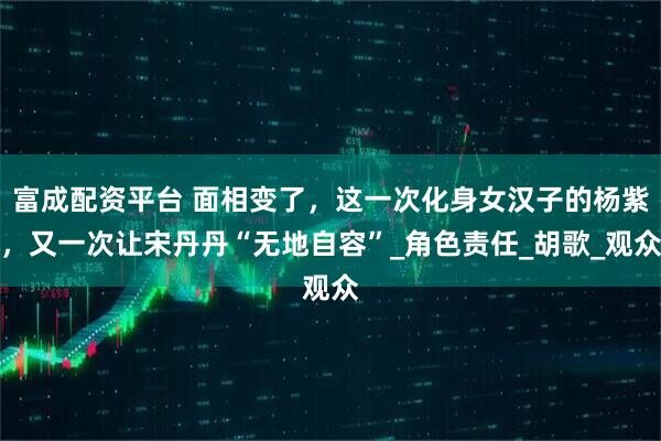 富成配资平台 面相变了,这一次化身女汉子的杨紫,又一次让宋丹丹“无地自容”_角色责任_胡歌_观众