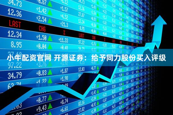 小牛配资官网 开源证券:给予同力股份买入评级