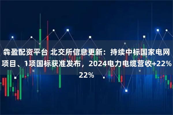 犇盈配资平台 北交所信息更新：持续中标国家电网项目、1项国标获准发布，2024电力电缆营收+22%