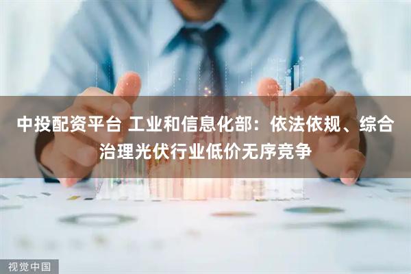 中投配资平台 工业和信息化部：依法依规、综合治理光伏行业低价无序竞争