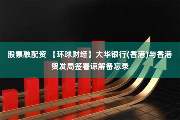 股票融配资 【环球财经】大华银行(香港)与香港贸发局签署谅解备忘录