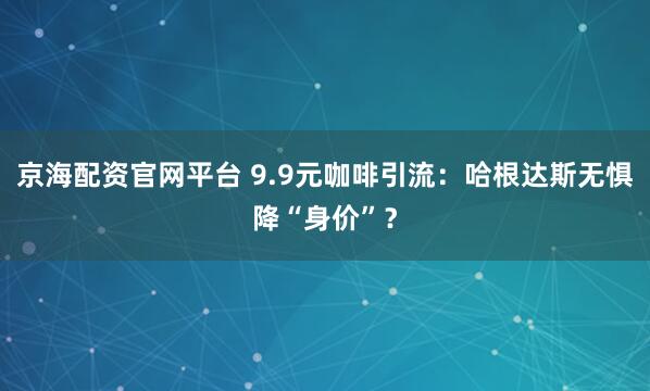 京海配资官网平台 9.9元咖啡引流:哈根达斯无惧降“身价”?