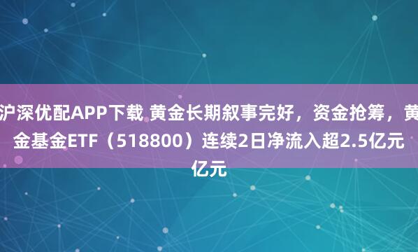 沪深优配APP下载 黄金长期叙事完好，资金抢筹，黄金基金ETF（518800）连续2日净流入超2.5亿元