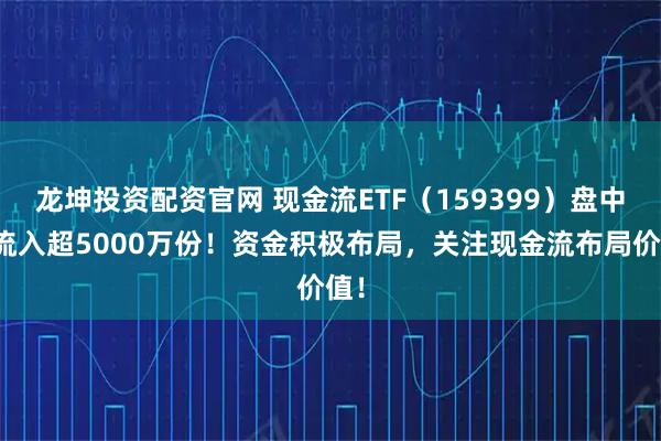 龙坤投资配资官网 现金流ETF（159399）盘中净流入超5000万份！资金积极布局，关注现金流布局价值！