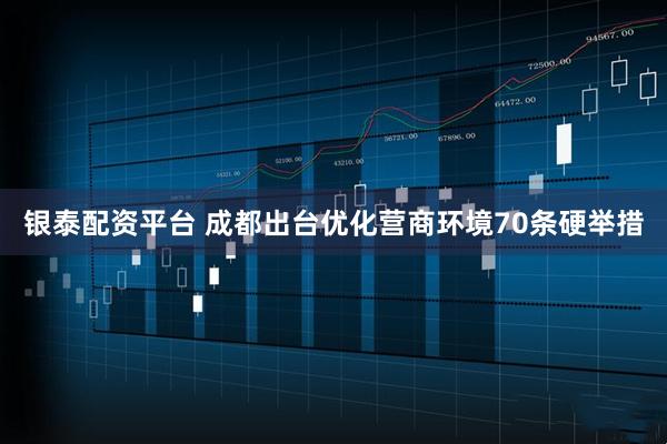 银泰配资平台 成都出台优化营商环境70条硬举措