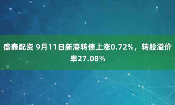 盛鑫配资 9月11日新港转债上涨0.72%，转股溢价率27.08%