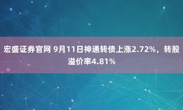 宏盛证券官网 9月11日神通转债上涨2.72%，转股溢价率4.81%