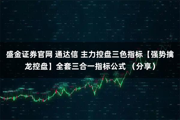 盛金证券官网 通达信 主力控盘三色指标【强势擒龙控盘】全套三合一指标公式 （分享）
