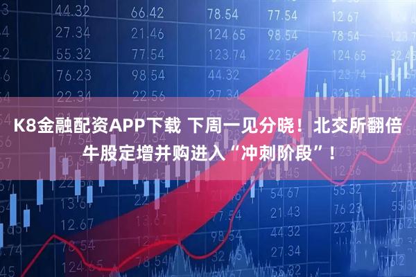 K8金融配资APP下载 下周一见分晓!北交所翻倍牛股定增并购进入“冲刺阶段”!