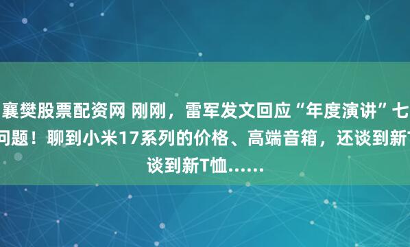 襄樊股票配资网 刚刚，雷军发文回应“年度演讲”七大热点问题！聊到小米17系列的价格、高端音箱，还谈到新T恤......