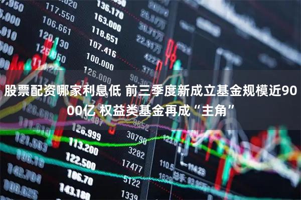 股票配资哪家利息低 前三季度新成立基金规模近9000亿 权益类基金再成“主角”