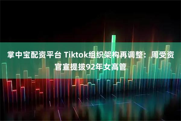 掌中宝配资平台 Tiktok组织架构再调整：周受资官宣提拔92年女高管