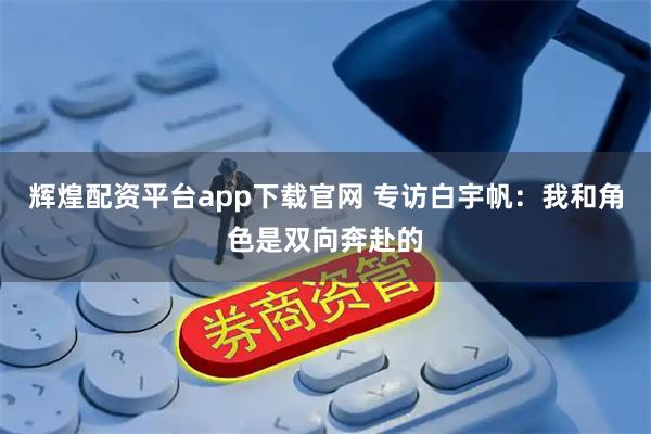 辉煌配资平台app下载官网 专访白宇帆:我和角色是双向奔赴的