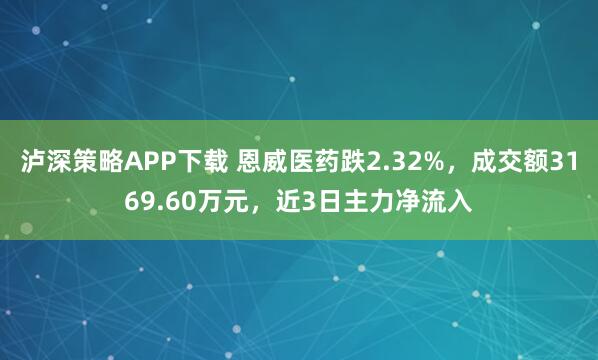 泸深策略APP下载 恩威医药跌2.32%,成交额3169.60万元,近3日主力净流入